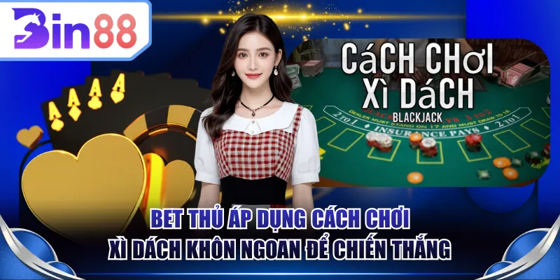 Bet thủ áp dụng cách chơi Xì Dách khôn ngoan để chiến thắng