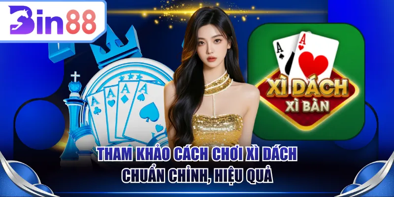 Tham khảo cách chơi Xì Dách chuẩn chỉnh, hiệu quả